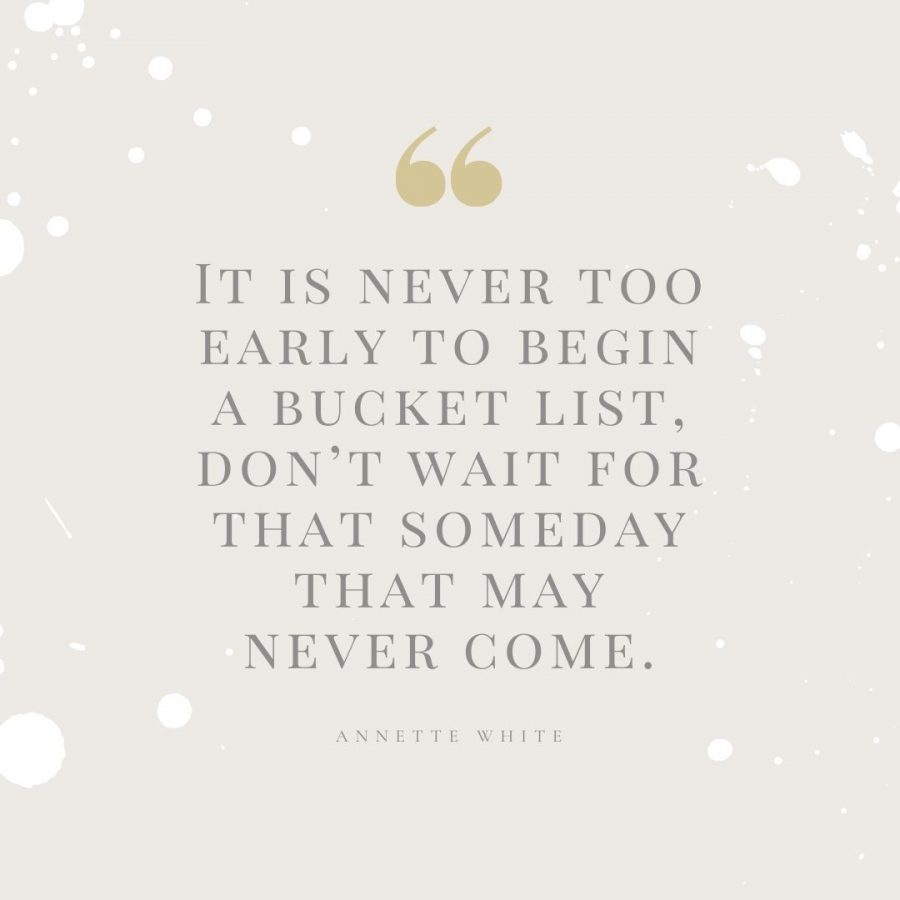 It is never too early to begin a bucket list, don’t wait for that someday that may never come.